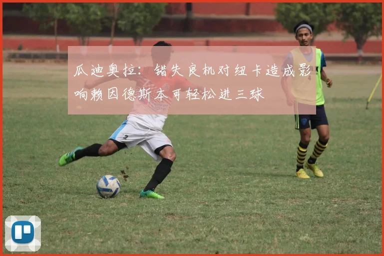 瓜迪奥拉：错失良机对纽卡造成影响赖因德斯本可轻松进三球