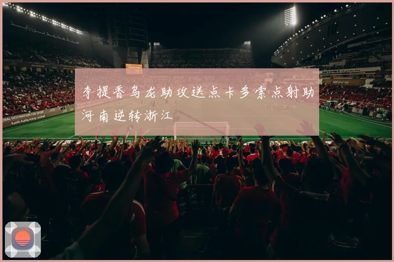 李提香乌龙助攻送点卡多索点射助河南逆转浙江