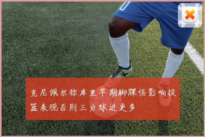 克尼佩尔称库里早期脚踝伤影响投篮表现否则三分球进更多
