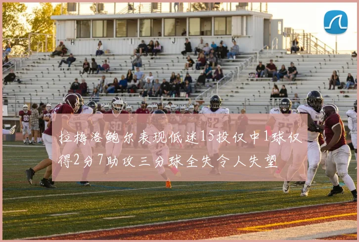 拉梅洛鲍尔表现低迷15投仅中1球仅得2分7助攻三分球全失令人失望
