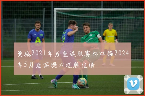 曼城2021年后重返联赛杯四强2024年5月后实现六连胜佳绩