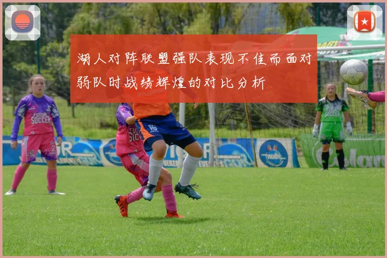 湖人对阵联盟强队表现不佳而面对弱队时战绩辉煌的对比分析