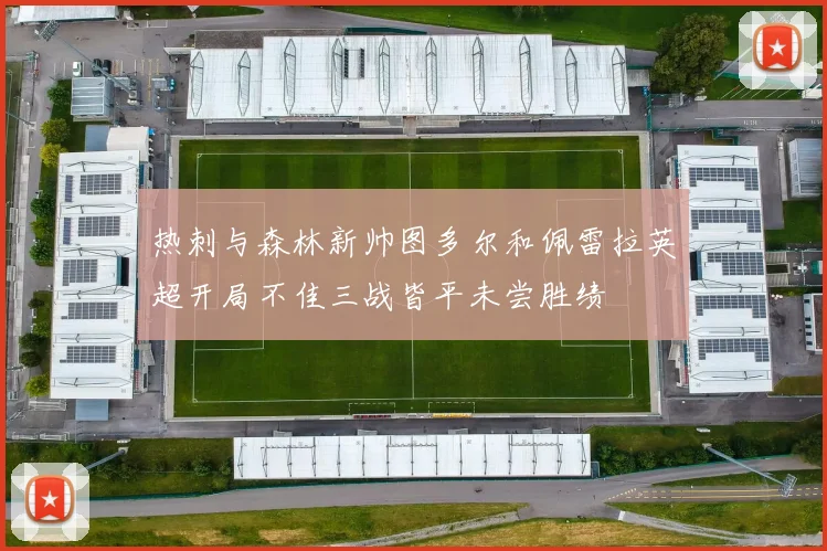 热刺与森林新帅图多尔和佩雷拉英超开局不佳三战皆平未尝胜绩
