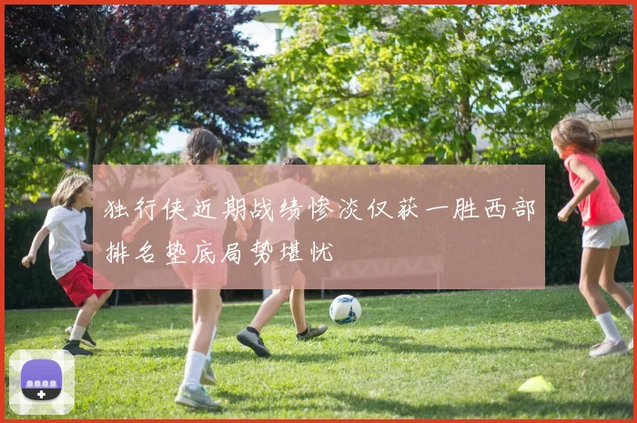独行侠近期战绩惨淡仅获一胜西部排名垫底局势堪忧