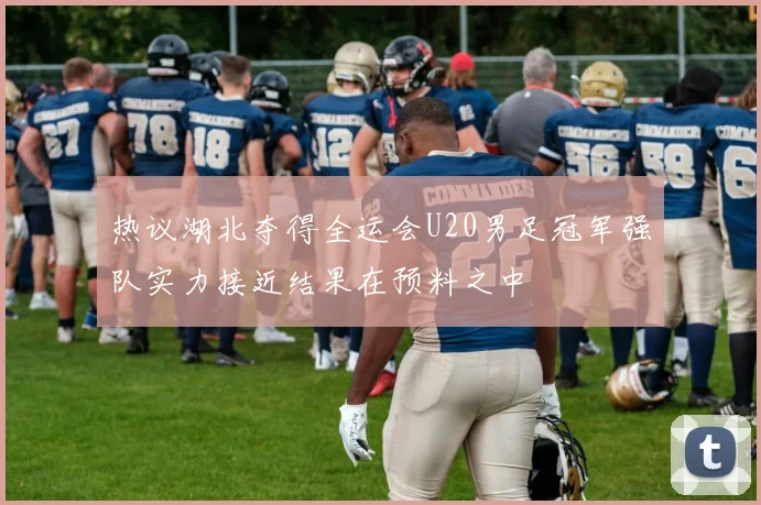 热议湖北夺得全运会U20男足冠军强队实力接近结果在预料之中
