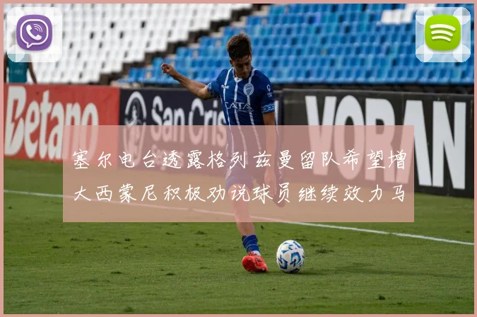 塞尔电台透露格列兹曼留队希望增大西蒙尼积极劝说球员继续效力马竞