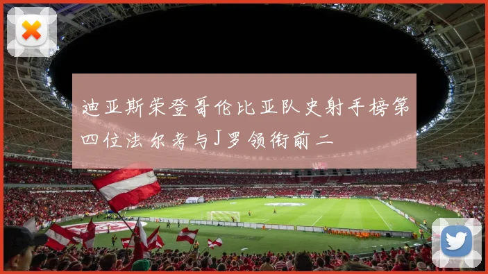 迪亚斯荣登哥伦比亚队史射手榜第四位法尔考与J罗领衔前二