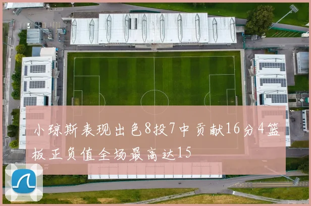 小琼斯表现出色8投7中贡献16分4篮板正负值全场最高达15